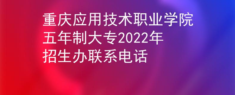 重庆应用技术职业学院五年制大专2022年招生办联系电话