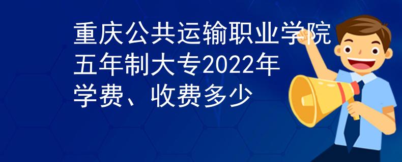 重庆公共运输职业学院五年制大专2022年学费、收费多少