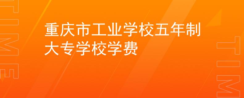 重庆市工业学校五年制大专学校学费