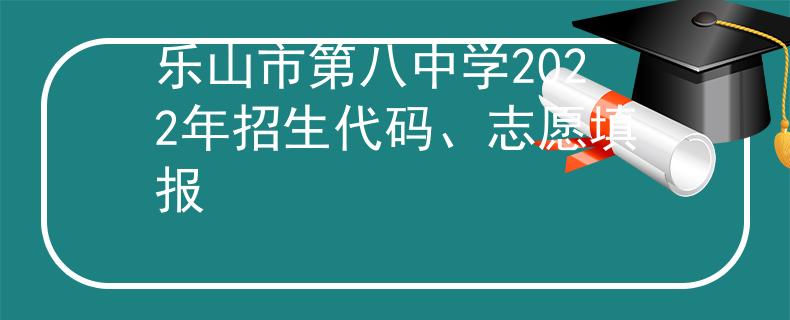 乐山市第八中学2022年招生代码、志愿填报
