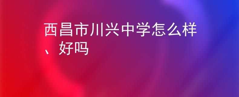 西昌市川兴中学怎么样、好吗