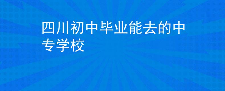 四川初中毕业能去的中专学校