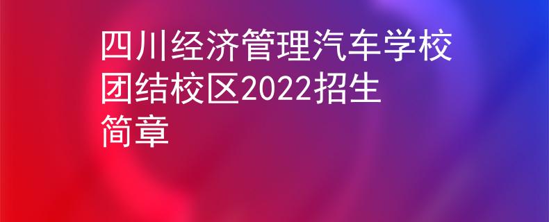 四川经济管理汽车学校团结校区2022招生简章
