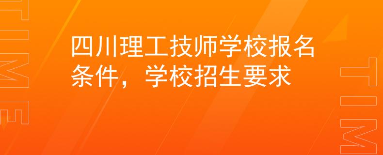 四川理工技师学校报名条件，学校招生要求