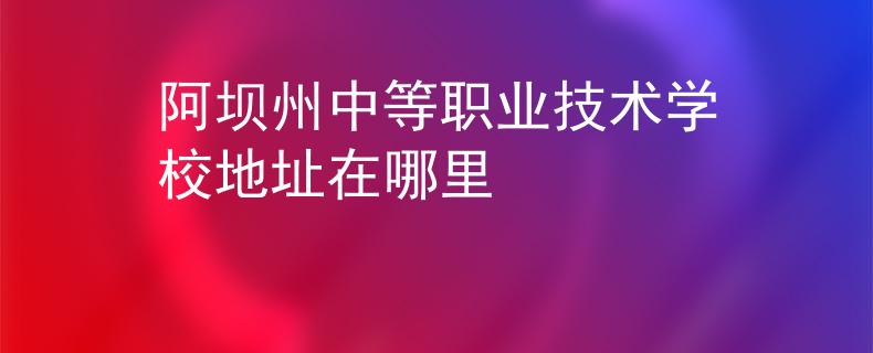 阿坝州中等职业技术学校地址在哪里