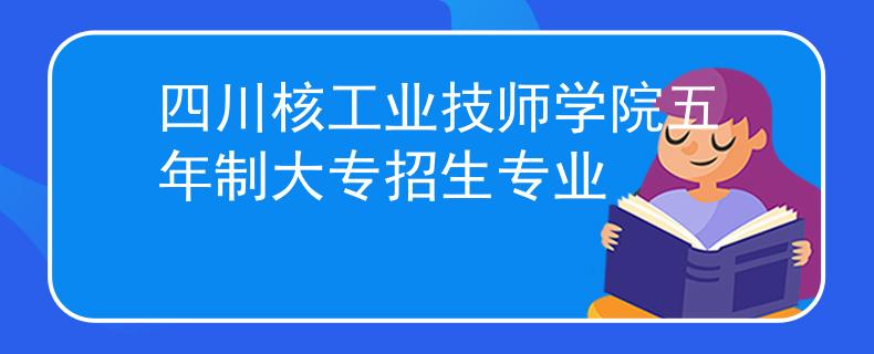 四川核工业技师学院五年制大专招生专业