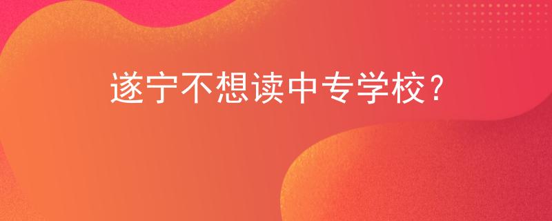 遂宁不想读中专学校？