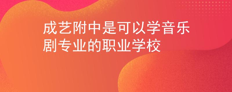 成艺附中是可以学音乐剧专业的职业学校