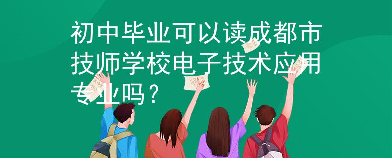 初中毕业可以读成都市技师学校电子技术应用专业吗？