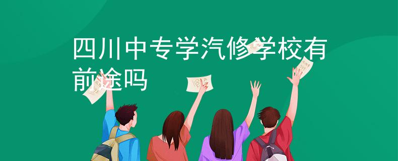 四川中专学汽修学校有前途吗