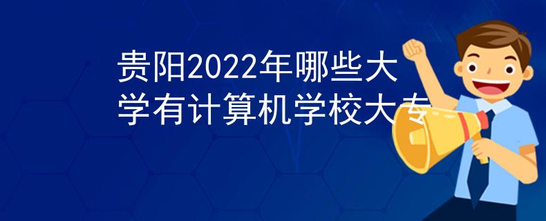 贵阳2022年哪些大学有计算机学校大专