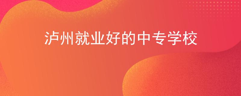泸州就业好的中专学校
