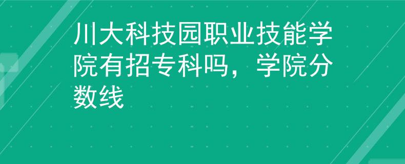 川大科技园职业技能学院有招专科吗，学院分数线