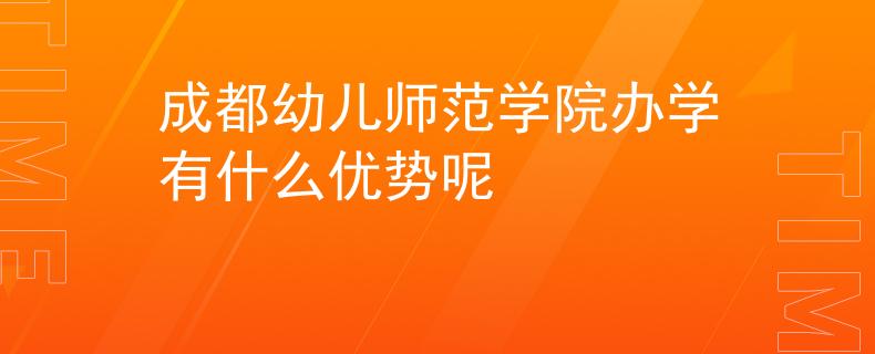 成都幼儿师范学院办学有什么优势呢
