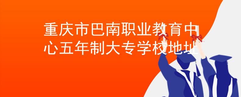 重庆市巴南职业教育中心五年制大专学校地址