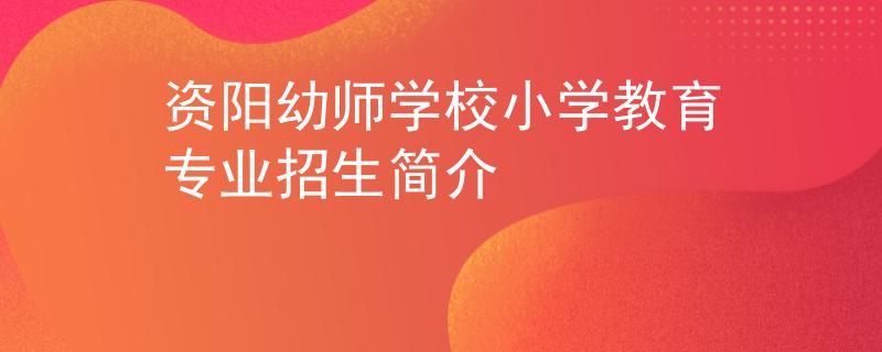 资阳幼师学校小学教育专业招生简介