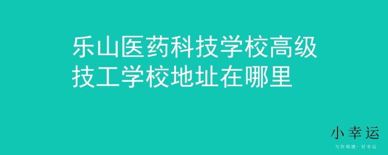 乐山医药科技学校高级技工学校地址在哪里