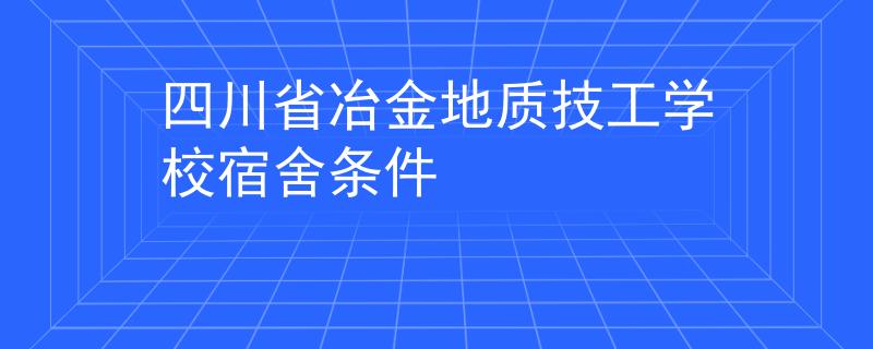 四川省冶金地质技工学校宿舍条件