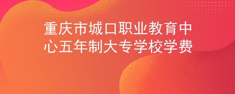 重庆市城口职业教育中心五年制大专学校学费