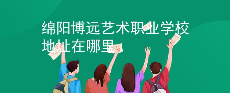 绵阳博远艺术职业学校地址在哪里