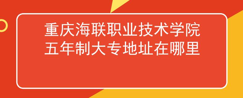 重庆海联职业技术学院五年制大专地址在哪里