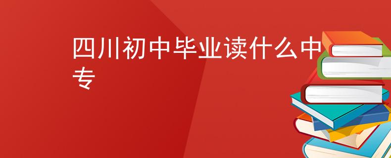 四川初中毕业读什么中专