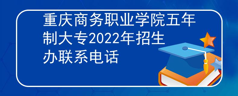 重庆商务职业学院五年制大专2022年招生办联系电话