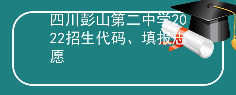 四川彭山第二中学2022招生代码、填报志愿
