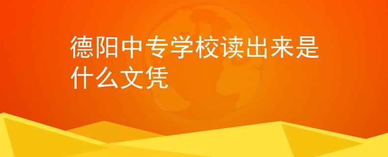 德阳中专学校读出来是什么文凭