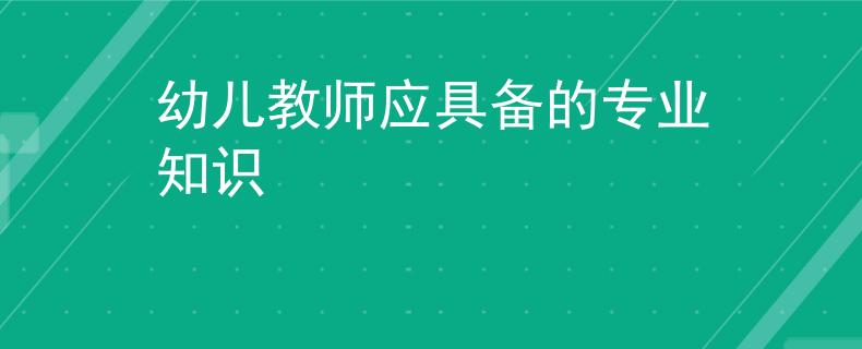 幼儿教师应具备的专业知识
