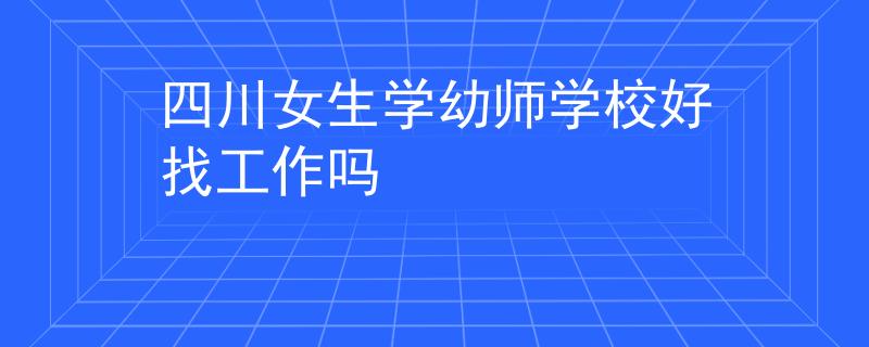 四川女生学幼师学校好找工作吗