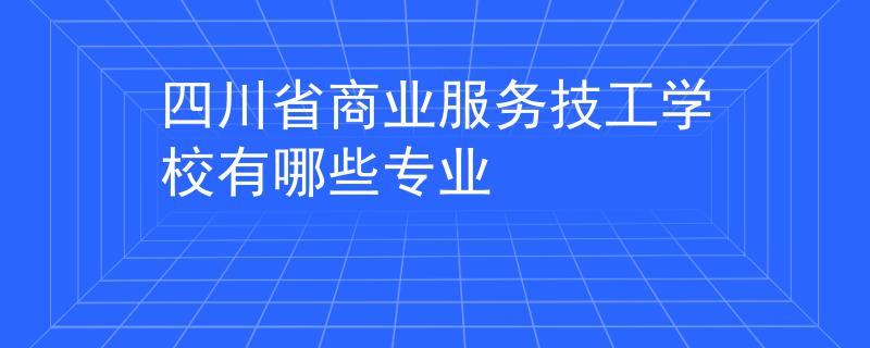 四川省商业服务技工学校有哪些专业