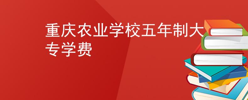 重庆农业学校五年制大专学费