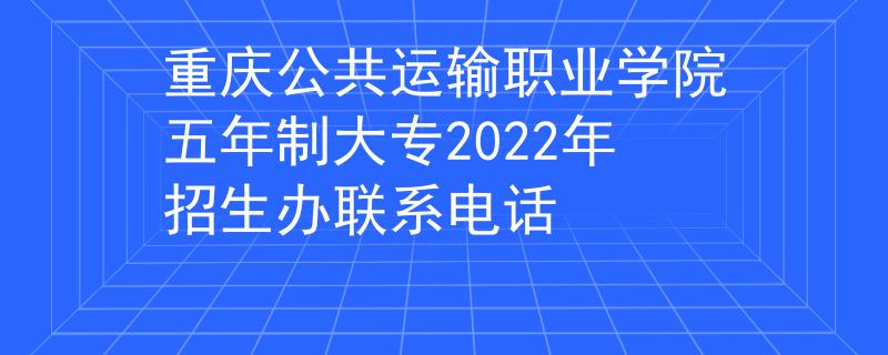 重庆公共运输职业学院五年制大专2022年招生办联系电话