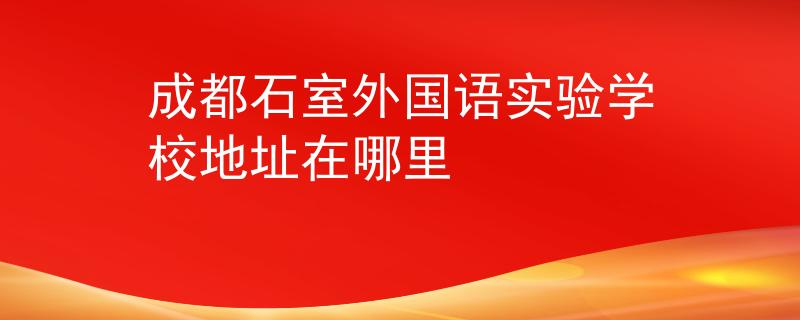 成都石室外国语实验学校地址在哪里