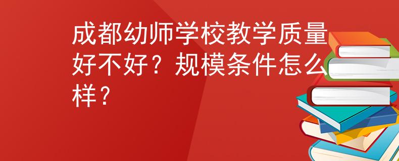 成都幼师学校教学质量好不好？规模条件怎么样？