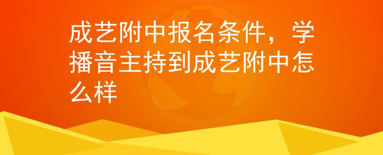 成艺附中报名条件，学播音主持到成艺附中怎么样