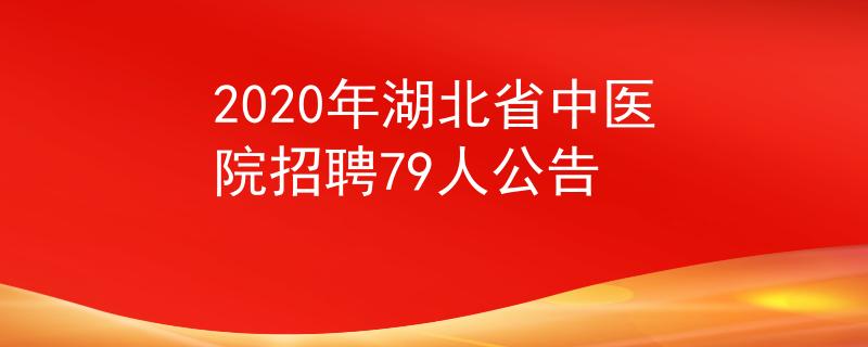 2020年湖北省中医院招聘79人公告