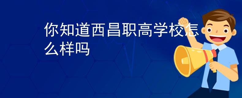 你知道西昌职高学校怎么样吗