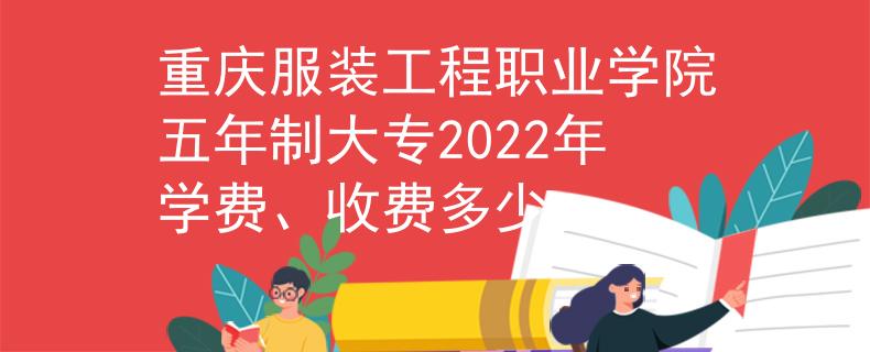 重庆服装工程职业学院五年制大专2022年学费、收费多少