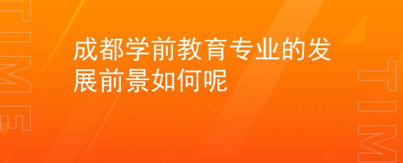 成都学前教育专业的发展前景如何呢