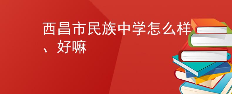 西昌市民族中学怎么样、好嘛