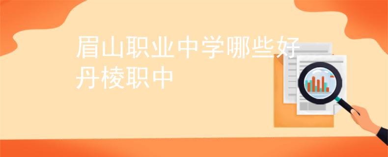 眉山职业中学哪些好 丹棱职中