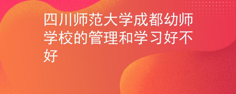 四川师范大学成都幼师学校的管理和学习好不好