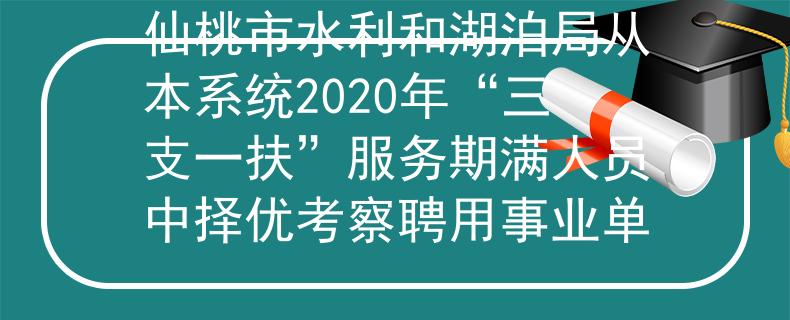 仙桃市水利和湖泊局从本系统2020年“三支一扶”服务期满人员中择优考察聘用事业单