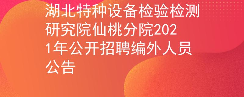 湖北特种设备检验检测研究院仙桃分院2021年公开招聘编外人员公告