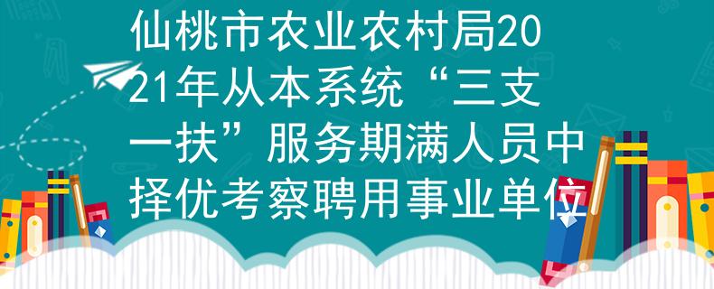 仙桃市农业农村局2021年从本系统“三支一扶”服务期满人员中择优考察聘用事业单位
