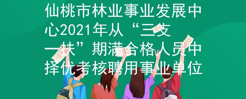 仙桃市林业事业发展中心2021年从“三支一扶”期满合格人员中择优考核聘用事业单位
