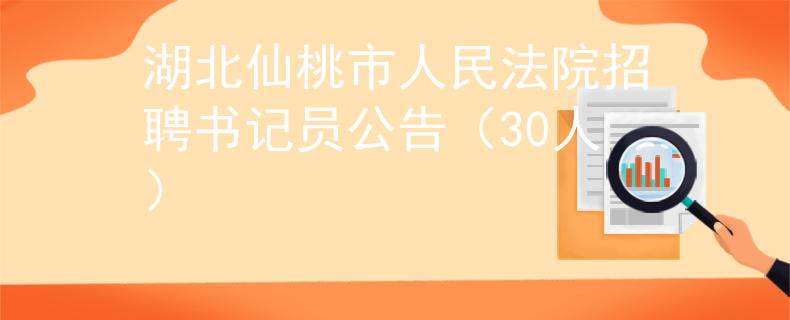 湖北仙桃市人民法院招聘书记员公告（30人）