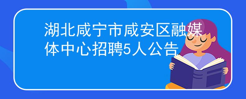 湖北咸宁市咸安区融媒体中心招聘5人公告